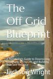 The Off Grid Blueprint: A Minimalist’s Guide to Downsizing, Designing a Tiny Life, and Building True Self-Reliance