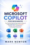 MICROSOFT COPILOT FOR BEGINNERS: The Practical Step-by-Step Guide to Using AI in Microsoft Word, Excel, PowerPoint, Outlook, Teams, and Windows for Everyday Productivity