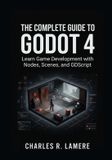 The Independently Published The Complete Guide to Godot 4: Learn Game Development with Nodes, Scenes, and GDScript