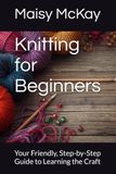 Knitting for Beginners: Your Friendly, Step-by-Step Guide to Learning the Craft