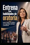 Entrena tus habilidades de oratoria: Cómo hablar en público con seguridad, claridad y presencia