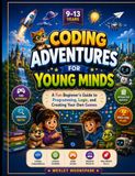 Coding Adventures for Young Minds: A Fun Beginner’s Guide to Programming, Logic, and Creating Your Own Games
