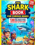The Shark Book for Curious Minds: 130 Big Questions Kids Really Ask About Sharks, Answered in Pictures. An Illustrated Shark Encyclopedia for Curious Kids Ages 6-12