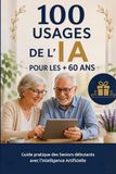 100 usages de l’IA pour les + 60 ans: Guide pratique des Seniors débutants avec l’Intelligence Artificielle