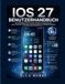 IOS 27 BENUTZERLEITFADEN: Das vollständige Schritt-für-Schritt-Handbuch zum Meistern neuer Funktionen, Einstellungen, Privatsphäre und alltäglicher Aufgaben