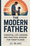 The Independently Published The Modern Father: Essential Life Lessons and Practical Wisdom for Today’s Dads