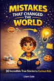 Mistakes That Changed the World: 30 True Stories of Accidental Discoveries, Inventions, and Ideas for Curious Kids