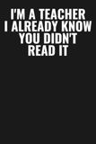 I'm A Teacher, I Already Know You Didn't Read It: Funny Gag Gift Notebook for Teachers & Educators | 6x9 Lined Journal, 110 Pages