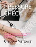 Pressure Check: The Complete User Guide to Blood Pressure Monitors for Beginners, Patients, Caregivers & Health-Conscious Adults