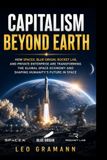 Capitalism SpaceX Capitalism Beyond Earth: How SpaceX, Blue Origin, Rocket Lab, and Private Enterprise Are Transforming the Global Space Economy and Shaping Humanity's Future in Space