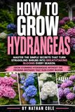How to Grow Hydrangeas: A Practical Hydrangea Growing Guide for Healthy Plants and Reliable Blooms, Covering Planting, Watering, Pruning, Soil, Bloom ... Care, and Simple Maintenance That Works