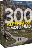 300 Alpenpässe mit dem Motorrad: Ultimative Kurvenstraßen und Rundtouren in den Ost- und Westalpen