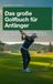 Der komplette Golfratgeber für Anfänger – leicht verständlich, praxisnah und sofort anwendbar.: Schritt für Schritt zum erfolgreichen Golfer – Regeln, Technik, Etikette und Trainingstipps