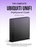 The Ubiquiti The Complete Ubiquiti UniFi Deployment Guide: Build Secure, High-Performance Home and Business Networks with UniFi OS, VLANs, Wi-Fi 7, WireGuard VPN, Multi-Site Management, and Production Strategies