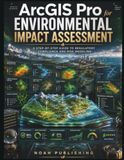 ArcGIS Pro for Environmental Impact Assessment: A Practical Reference for Environmental Planning, Spatial Data Analysis, Constraint Mapping, Risk ... Reporting, and Regulatory Decision Support