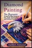 Diamond Independently Published Diamond Painting For Beginners: A Step-by-Step Guide to Kits, Tools, Techniques, and Finished Projects