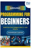 Arduino Independently Published Arduino Programming for Beginners: Build Your Own Gadgets with C++ and Arduino
