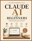CLAUDE AI FOR BEGINNERS: Step-by-Step Beginner's Guide to Using Claude AI for Productivity, Content Creation, Problem Solving, and Everyday Tasks