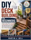 DIY Deck Building for Beginners: A Step-by-Step Guide to Planning, Framing, Building, and Finishing Safe, Beautiful Outdoor Decks with Practical Projects and Easy-to-Follow Instructions