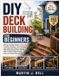 DIY Deck Building for Beginners: A Step-by-Step Guide to Planning, Framing, Building, and Finishing Safe, Beautiful Outdoor Decks with Practical Projects and Easy-to-Follow Instructions