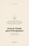 Guía Claude Guía de Claude para Principiantes: Una Introducción Práctica y Sin Rodeos a Claude
