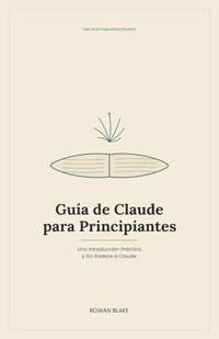 Guía Claude Guía de Claude para Principiantes: Una Introducción Práctica y Sin Rodeos a Claude