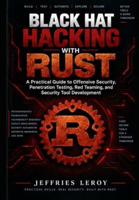 Black Hat Hacking with Rust: A Practical Guide to Offensive Security, Penetration Testing, Red Teaming, and Security Tool Development