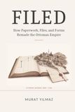 Filed: How Paperwork, Files, and Forms Remade the Ottoman Empire