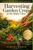 Harvesting Garden Crops at the Right Time: Recognizing Ripeness Signals, Picking Cleanly, and Handling Homegrown Produce With Confidence