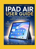 IPAD AIR USER GUIDE: A Step-by-Step Manual for Seniors and Beginners to Master the 2026 M4 iPad Air, iPadOS 26, and Every Essential Feature
