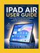 IPAD AIR USER GUIDE: A Step-by-Step Manual for Seniors and Beginners to Master the 2026 M4 iPad Air, iPadOS 26, and Every Essential Feature