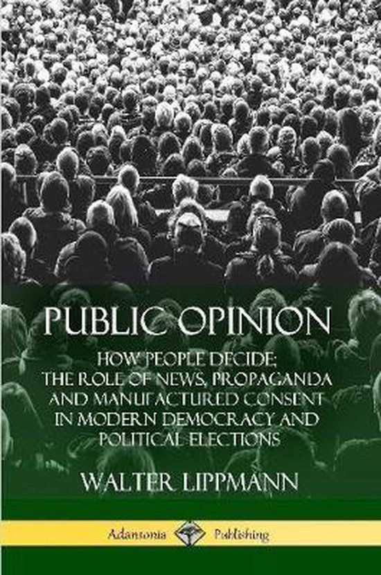 Public Opinion: How People Decide; The Role of News, Propaganda and Manufactured Consent in Modern Democracy and Political Elections
