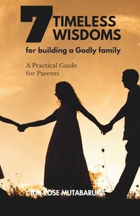 7 TIMELESS WISDOMS TO BUILD A GODLY FAMILY: A practical guid for parents