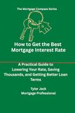 How Mortgage: How to Get the Best Interest Rate on Your Mortgage: A Practical Guide to Lowering Your Rate and Saving Thousands Over Time