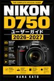 Nikon D750 ユーザーガイド 2026–2027: 光と瞬間を自在に操るための実践写真術：表現力を高める撮像テクニックと創作ワークフロー