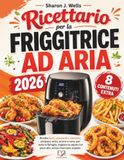 Ricettario per Friggitrice ad aria: Ricette facili, croccanti e nutrienti, antipasti, dolci, pranzi e cene, per tutta la famiglia, migliora la salute con poco olio, senza rinunciare al gusto