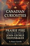 CANADIAN CURIOSITIES Prairie Fire: The Life and Times of John George Diefenbaker