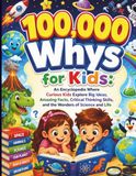 100,000 Whys for Kids: An Encyclopedia Where Curious Kids Explore Big Ideas, Amazing Facts, Critical Thinking Skills, and the Wonders of Science and Life