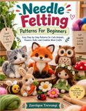 Needle Felting Patterns For Beginners: Easy Step-by-Step Patterns for Cute Animals, Flowers, Dolls, and Creative Wool Crafts