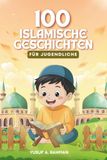 100 islamische Geschichten für Jugendliche: 100 vom Koran, der Sunna und der islamischen Geschichte inspirierte Erzählungen zur Stärkung von Glauben und Charakter