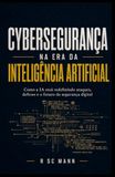 Cybersegurança na era da inteligência artificial: Como a IA está redefinindo ataques, defesas e o futuro da segurança digital