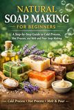 Natural Soap Making For Beginners: A Step-by-Step Guide to Cold Process, Hot Process, and Melt and Pour Soap Making