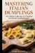 MASTERING ITALIAN DUMPLINGS: The Ultimate Collection of 75 Regional Ravioli and Tortellini Recipes