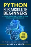 Python for Absolute Beginners: A Step by Step Guide to Learn Python Programming from Scratch, with Practical Coding Examples and Exercises