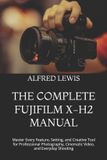 THE Fujifilm The Complete Fujifilm X-H2 Manual: Master Every Feature, Setting, and Creative Tool for Professional Photography, Cinematic Video, and Everyday Shooting