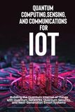Quantum Computing, Sensing, and Communications for IoT: Building the Quantum Internet of Things with Quantum Networks, Quantum Security, and Next-Generation Smart Systems