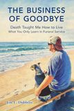 The Business of Goodbye: Death Taught Me How to Live - What You Only Learn in Funeral Service