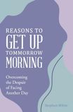 Reasons to Get Up Tommorrow Morning: Overcoming the Despair of Another Day