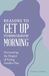 Reasons to Get Up Tommorrow Morning: Overcoming the Despair of Another Day