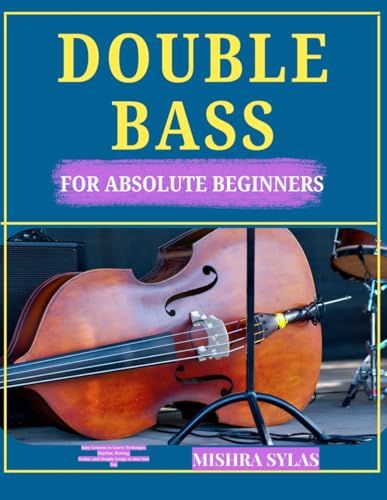 DOUBLE BASS FOR ABSOLUTE BEGINNERS: Easy Lessons to Learn Technique, Rhythm, Bowing, Scales, and Simple Songs in Just One Day